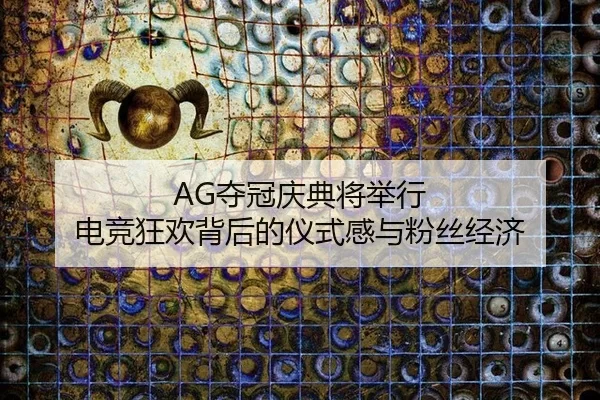 AG夺冠庆典将举行 电竞狂欢背后的仪式感与粉丝经济（HTH）